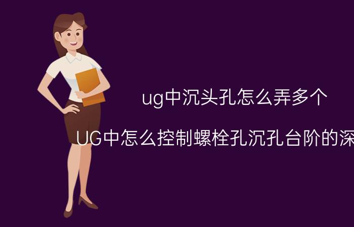 ug中沉头孔怎么弄多个 UG中怎么控制螺栓孔沉孔台阶的深浅啊？